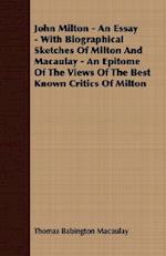 John Milton - An Essay - With Biographical Sketches Of Milton And Macaulay - An Epitome Of The Views Of The Best Known Critics Of Milton