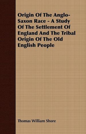 Origin Of The Anglo-Saxon Race - A Study Of The Settlement Of England And The Tribal Origin Of The Old English People