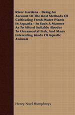 River Gardens - Being an Account of the Best Methods of Cultivating Fresh-Water Plants in Aquaria - In Such a Manner as to Afford Suitable Abodes to O