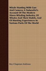 Whale Hunting With Gun And Camera; A Naturalist's Account Of The Modern Shore-Whaling Industry, Of Whales And Their Habits, And Of Hunting Experiences In Various Parts Of The World