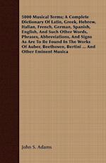 5000 Musical Terms; A Complete Dictionary Of Latin, Greek, Hebrew, Italian, French, German, Spanish, English, And Such Other Words, Phrases, Abbreviations, And Signs As Are To Be Found In The Works Of Auber, Beethoven, Bertini ... And Other Eminent Musica