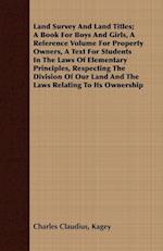 Land Survey And Land Titles; A Book For Boys And Girls, A Reference Volume For Property Owners, A Text For Students In The Laws Of Elementary Principles, Respecting The Division Of Our Land And The Laws Relating To Its Ownership