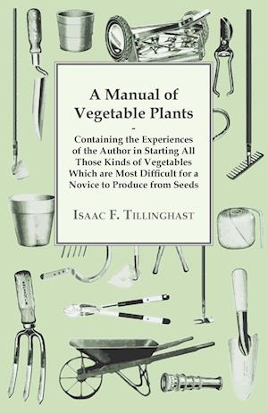 A Manual Of Vegetable Plants. Containing The Experiences Of The Author In Starting All Those Kinds Of Vegetables Which Are Most Difficult For A Novice To Produce From Seeds