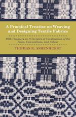 A Practical Treatise on Weaving and Designing Textile Fabrics - With Chapters on Principles of Construction of the Loom, Calculations, and Colour