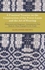 A Practical Treatise on the Construction of the Power-Loom and the Art of Weaving - Illustrated with Diagrams - Intended as a Text Book for Those Engaged in Trade - Tenth Edition
