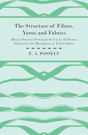 The Structure Of Fibres, Yarns And Fabrics - Being A Practical Treatise For The Use Of All Persons Employed In The Manufacture Of Textile Fabrics