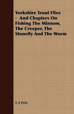 Yorkshire Trout Flies -  And Chapters On Fishing The Minnow, The Creeper, The Stonefly And The Worm