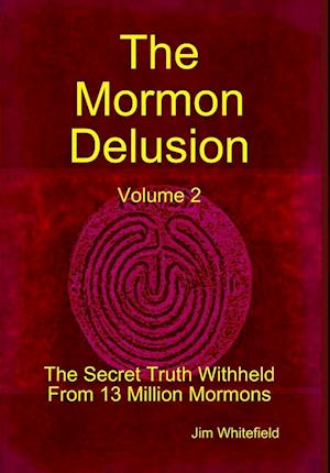 The Mormon Delusion. Volume 2. The Secret Truth Withheld From 13 Million Mormons.