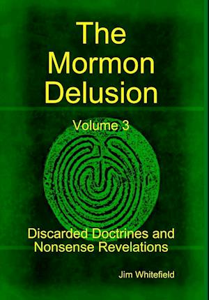 The Mormon Delusion. Volume 3. Discarded Doctrines and Nonsense Revelations.