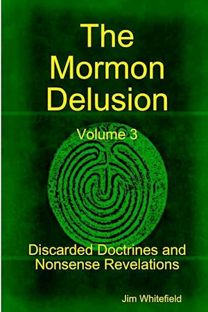 The Mormon Delusion. Volume 3. Discarded Doctrines and Nonsense Revelations.