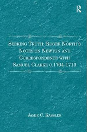 Seeking Truth: Roger North's Notes on Newton and Correspondence with Samuel Clarke c.1704-1713