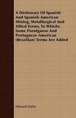 A Dictionary Of Spanish And Spanish-American Mining, Metallurgical And Allied Terms, To Whichs Some Porutguese And Portuguese-American (Brazilian) Terms Are Added