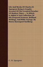 Life And Works Of Charles H. Spurgeon Being A Graphic Account Of The Greatest Preacher Of Modern Times ... To Which Is Added A Vast Collection Of His Eloquent Sermons, Brilliant Writings, And Witty Sayings. By Henry Davenport Northrop