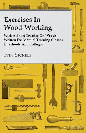 Exercises in Wood-Working; With a Short Treatise on Wood - Written for Manual Training Classes in Schools and Colleges