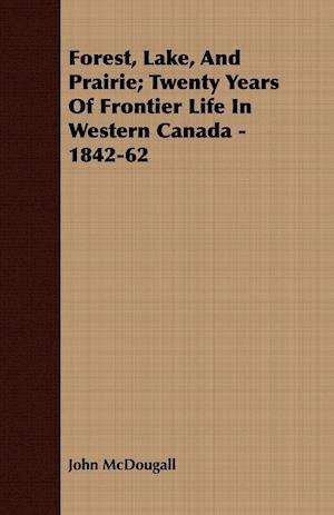 Forest, Lake, And Prairie; Twenty Years Of Frontier Life In Western Canada - 1842-62