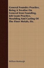 General Foundry Practice, Being A Treatise On General Iron Founding, Job Loam Practice, Moulding And Casting Of The Finer Metals, Etc.
