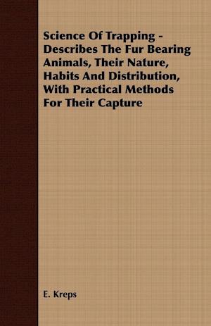 Science Of Trapping - Describes The Fur Bearing Animals, Their Nature, Habits And Distribution, With Practical Methods For Their Capture