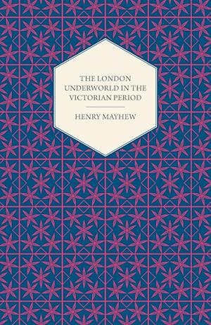 The London Underworld in the Victorian Period - Authentic First-Person Accounts by Beggars, Thieves and Prostitutes