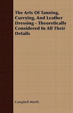 The Arts Of Tanning, Currying, And Leather Dressing - Theoretically Considered In All Their Details