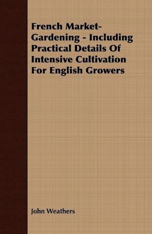 French Market-Gardening - Including Practical Details Of Intensive Cultivation For English Growers