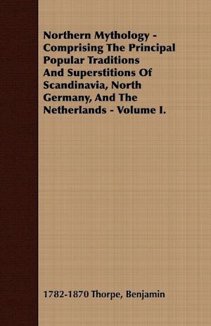 Northern Mythology - Comprising The Principal Popular Traditions And Superstitions Of Scandinavia, North Germany, And The Netherlands - Volume I.