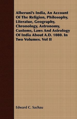 Alberuni's India, An Account Of The Religion, Philosophy, Literatue, Geography, Chronology, Astronomy, Customs, Laws And Astrology Of India About A.D. 1080. In Two Volumes. Vol II