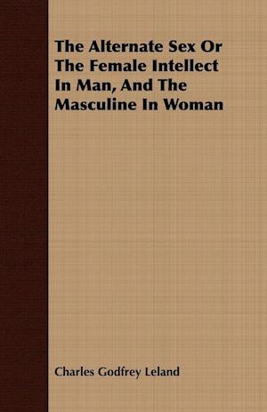 The Alternate Sex Or The Female Intellect In Man, And The Masculine In Woman