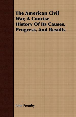 The American Civil War, A Concise History Of Its Causes, Progress, And Results