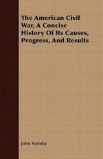 The American Civil War, A Concise History Of Its Causes, Progress, And Results