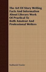 The Art Of Story Writing Facts And Information About Literary Work Of Practical To Both Amateur And Professional Writers