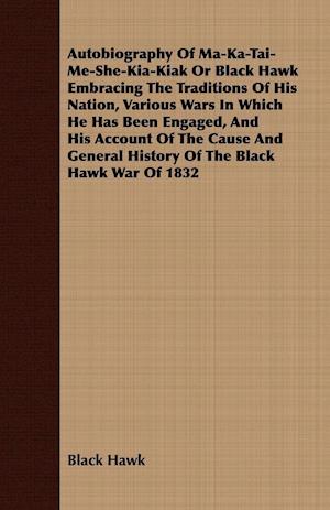 Autobiography of Ma-Ka-Tai-Me-She-Kia-Kiak;or, Black Hawk Embracing the Traditions of His Nation, Various Wars in Which He has Been Engaged, and His Account of the Cause and General History of the Black Hawk War of 1832