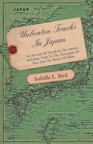 Unbeaten Tracks in Japan - An Account of Travels in the Interior Including Visits to the Aborigines of Yezo and the Shrine of Nikko