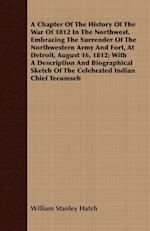 A Chapter Of The History Of The War Of 1812 In The Northwest. Embracing The Surrender Of The Northwestern Army And Fort, At Detroit, August 16, 1812; With A Description And Biographical Sketch Of The Celebrated Indian Chief Tecumseh