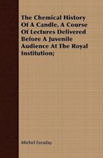 The Chemical History Of A Candle, A Course Of Lectures Delivered Before A Juvenile Audience At The Royal Institution;