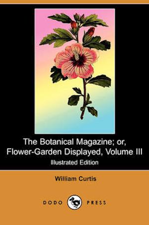 The Botanical Magazine; Or, Flower-Garden Displayed, Volume III (Illustrated Edition) (Dodo Press)