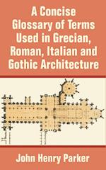 Concise Glossary of Terms Used in Grecian, Roman, Italian, and Gothic Architecture, A 