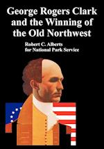 George Rogers Clark and the Winning of the Old Northwest