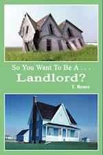 So You Want to Be A . . .Landlord?