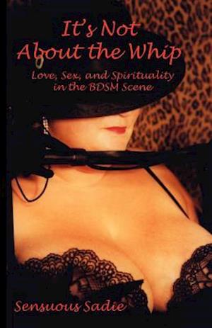 It's Not about the Whip: Love, Sex, and Spirituality in the Bdsm Scene