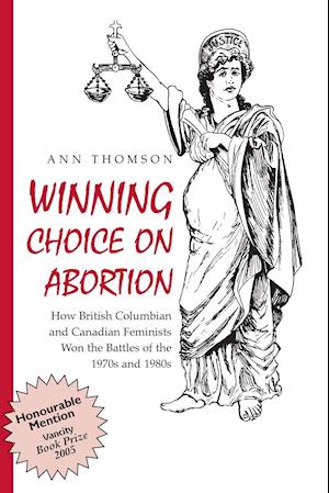 Winning Choice on Abortion: How British Columbian and Canadian Feminists Won the Battles of the 1970S and 1980S.