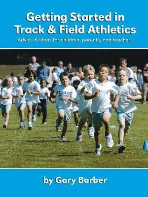 Getting Started in Track and Field Athletics: Advice & Ideas for Children, Parents, and Teachers