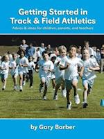 Getting Started in Track and Field Athletics: Advice & Ideas for Children, Parents, and Teachers 