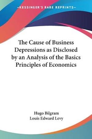The Cause of Business Depressions as Disclosed by an Analysis of the Basics Principles of Economics
