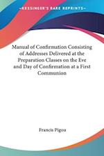 Manual of Confirmation Consisting of Addresses Delivered at the Preparation Classes on the Eve and Day of Confirmation at a First Communion