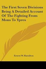 The First Seven Divisions Being A Detailed Account Of The Fighting From Mons To Ypres