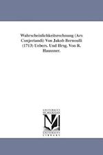Wahrscheinlichkeitsrechnung (Ars Conjectandi) Von Jakob Bernoulli (1713) Uebers. Und Hrsg. Von R. Haussner.