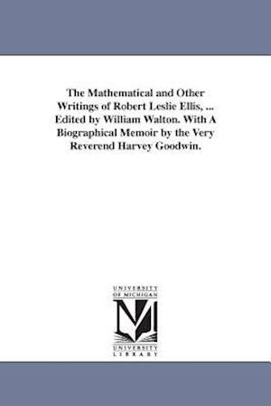 The Mathematical and Other Writings of Robert Leslie Ellis, ... Edited by William Walton. with a Biographical Memoir by the Very Reverend Harvey Goodw