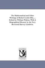The Mathematical and Other Writings of Robert Leslie Ellis, ... Edited by William Walton. with a Biographical Memoir by the Very Reverend Harvey Goodw