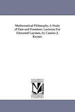 Mathematical Philosophy, a Study of Fate and Freedom; Lectures for Educated Laymen, by Cassius J. Keyser.