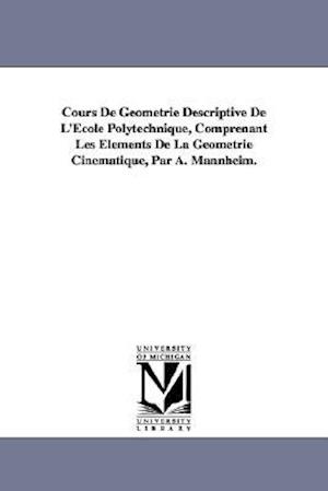 Cours de Geometrie Descriptive de L'Ecole Polytechnique, Comprenant Les Elements de la Geometrie Cinematique, Par A. Mannheim.